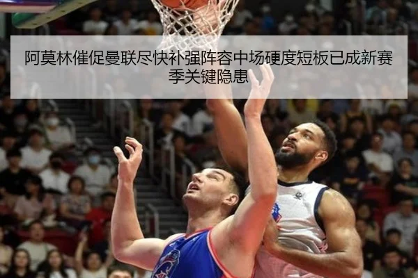 阿莫林催促曼联尽快补强阵容中场硬度短板已成新赛季关键隐患