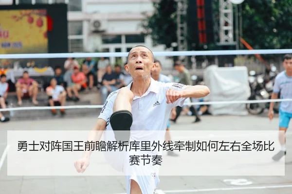 勇士对阵国王前瞻解析库里外线牵制如何左右全场比赛节奏