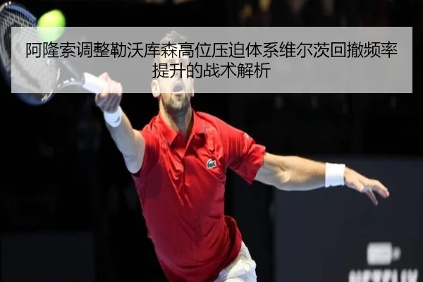 阿隆索调整勒沃库森高位压迫体系维尔茨回撤频率提升的战术解析